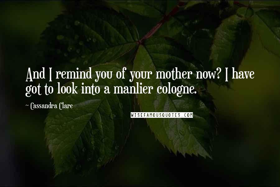 Cassandra Clare Quotes: And I remind you of your mother now? I have got to look into a manlier cologne.