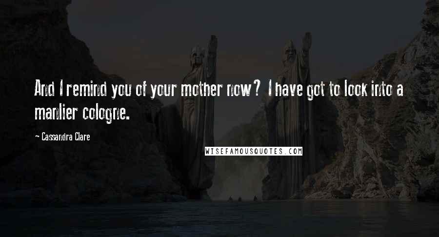 Cassandra Clare Quotes: And I remind you of your mother now? I have got to look into a manlier cologne.