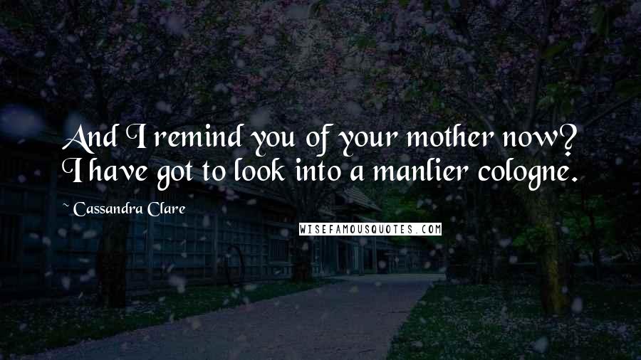 Cassandra Clare Quotes: And I remind you of your mother now? I have got to look into a manlier cologne.