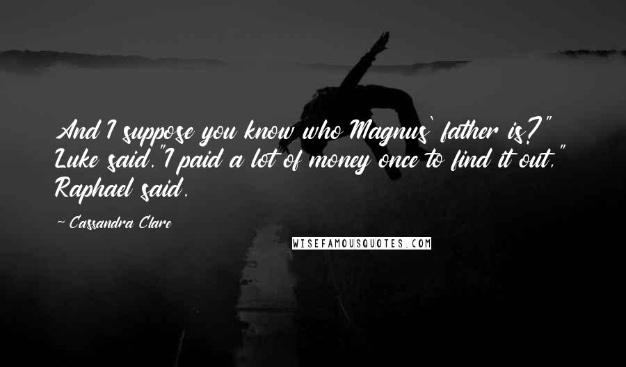 Cassandra Clare Quotes: And I suppose you know who Magnus' father is?" Luke said."I paid a lot of money once to find it out," Raphael said.