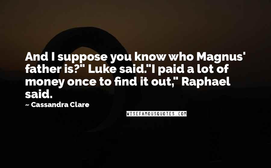 Cassandra Clare Quotes: And I suppose you know who Magnus' father is?" Luke said."I paid a lot of money once to find it out," Raphael said.