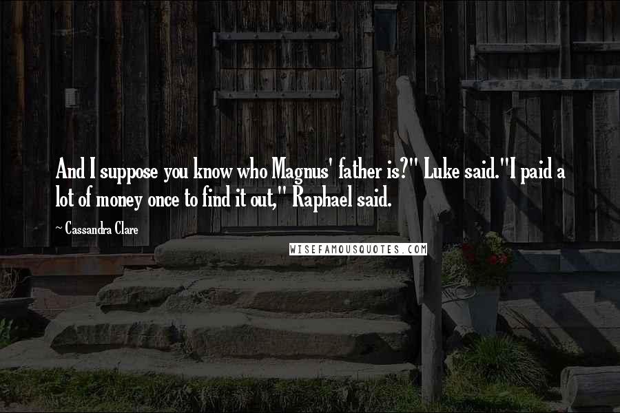 Cassandra Clare Quotes: And I suppose you know who Magnus' father is?" Luke said."I paid a lot of money once to find it out," Raphael said.