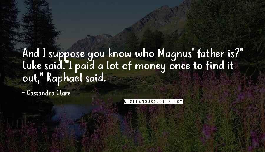 Cassandra Clare Quotes: And I suppose you know who Magnus' father is?" Luke said."I paid a lot of money once to find it out," Raphael said.