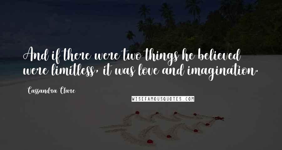 Cassandra Clare Quotes: And if there were two things he believed were limitless, it was love and imagination.