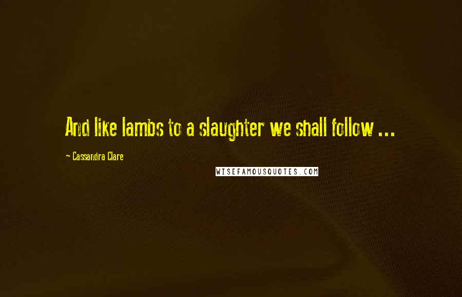 Cassandra Clare Quotes: And like lambs to a slaughter we shall follow ...