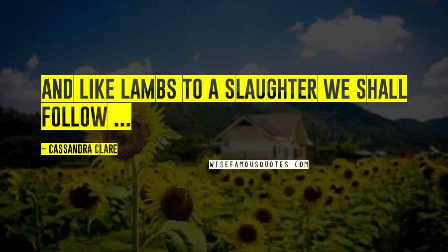 Cassandra Clare Quotes: And like lambs to a slaughter we shall follow ...