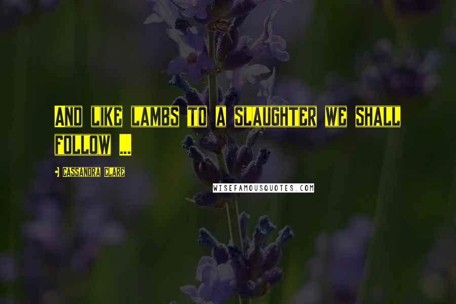 Cassandra Clare Quotes: And like lambs to a slaughter we shall follow ...