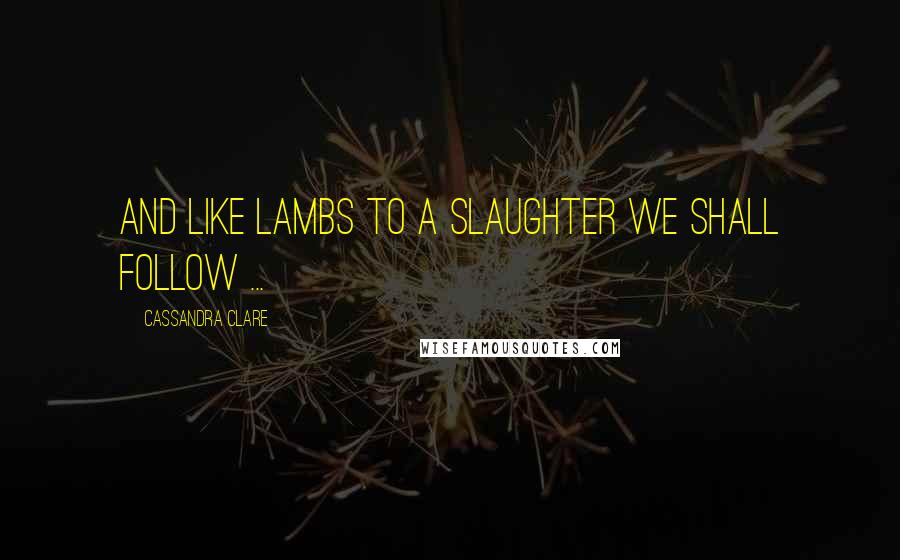 Cassandra Clare Quotes: And like lambs to a slaughter we shall follow ...