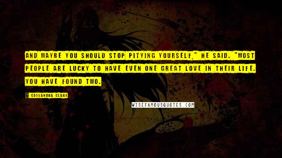 Cassandra Clare Quotes: And maybe you should stop pitying yourself," he said. "Most people are lucky to have even one great love in their life. You have found two.