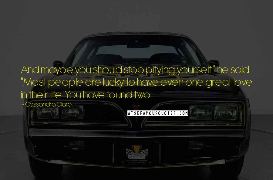 Cassandra Clare Quotes: And maybe you should stop pitying yourself," he said. "Most people are lucky to have even one great love in their life. You have found two.