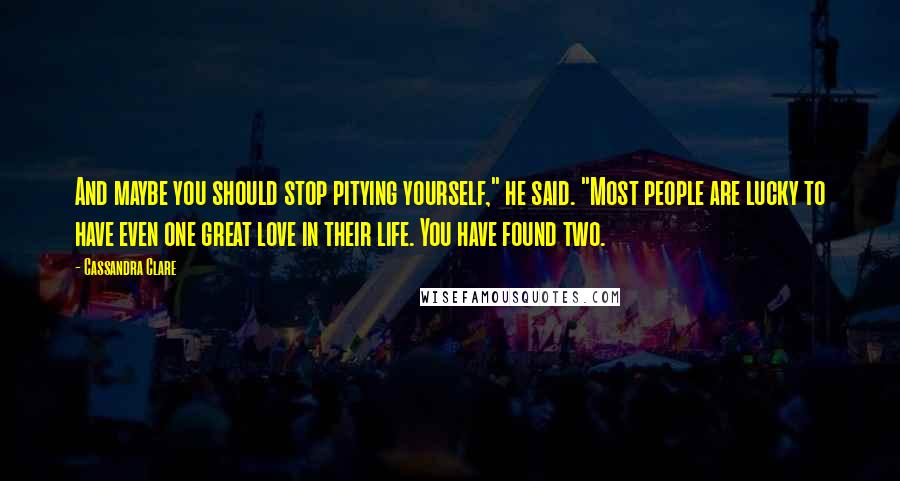 Cassandra Clare Quotes: And maybe you should stop pitying yourself," he said. "Most people are lucky to have even one great love in their life. You have found two.