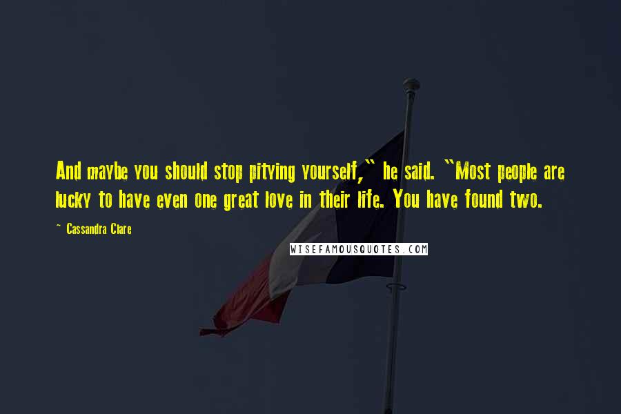 Cassandra Clare Quotes: And maybe you should stop pitying yourself," he said. "Most people are lucky to have even one great love in their life. You have found two.