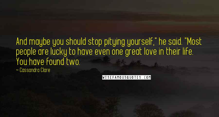 Cassandra Clare Quotes: And maybe you should stop pitying yourself," he said. "Most people are lucky to have even one great love in their life. You have found two.