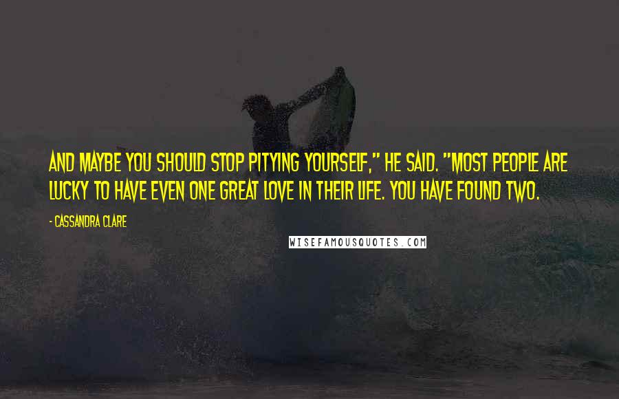 Cassandra Clare Quotes: And maybe you should stop pitying yourself," he said. "Most people are lucky to have even one great love in their life. You have found two.