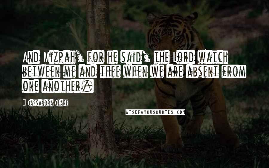 Cassandra Clare Quotes: And Mizpah, for he said, the Lord watch between me and thee when we are absent from one another.