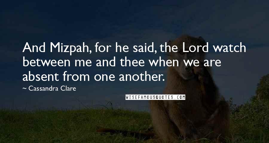 Cassandra Clare Quotes: And Mizpah, for he said, the Lord watch between me and thee when we are absent from one another.