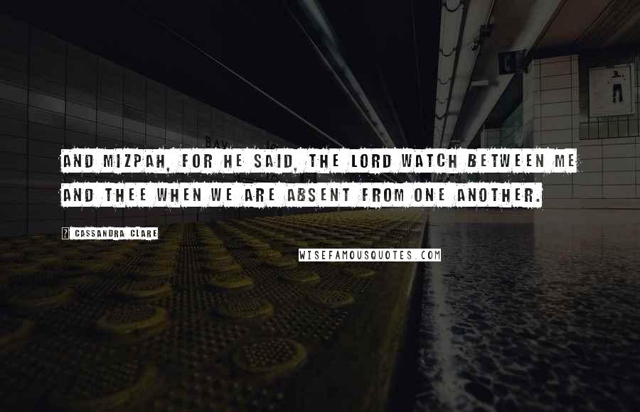 Cassandra Clare Quotes: And Mizpah, for he said, the Lord watch between me and thee when we are absent from one another.