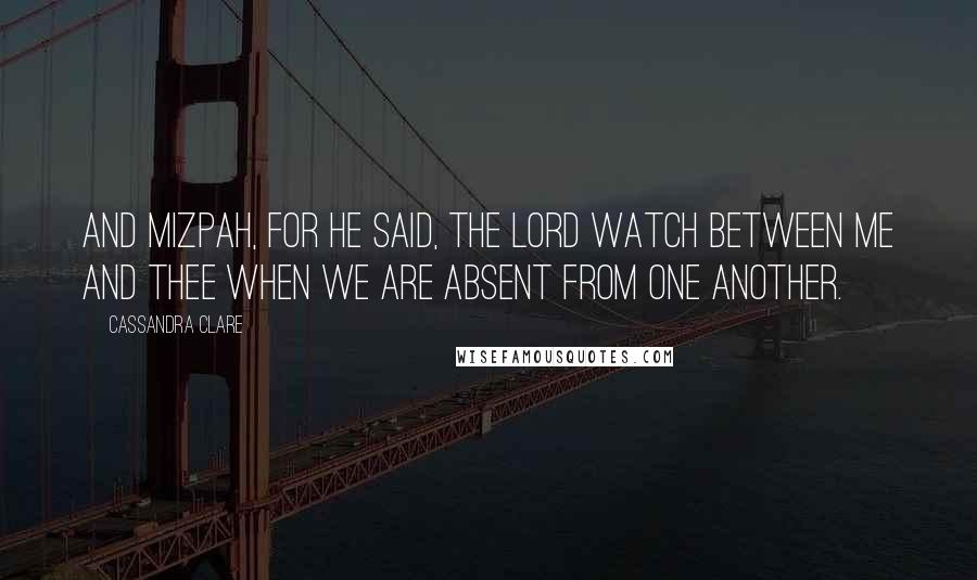 Cassandra Clare Quotes: And Mizpah, for he said, the Lord watch between me and thee when we are absent from one another.