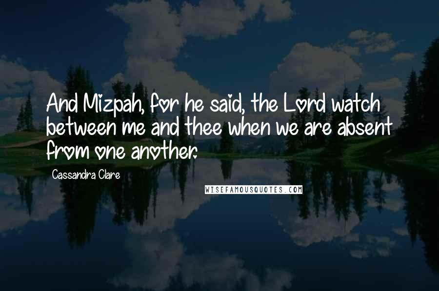 Cassandra Clare Quotes: And Mizpah, for he said, the Lord watch between me and thee when we are absent from one another.