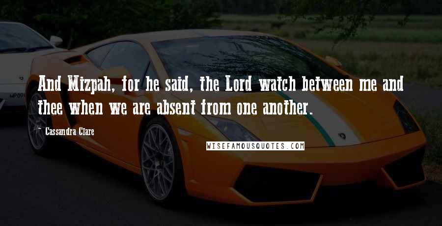 Cassandra Clare Quotes: And Mizpah, for he said, the Lord watch between me and thee when we are absent from one another.