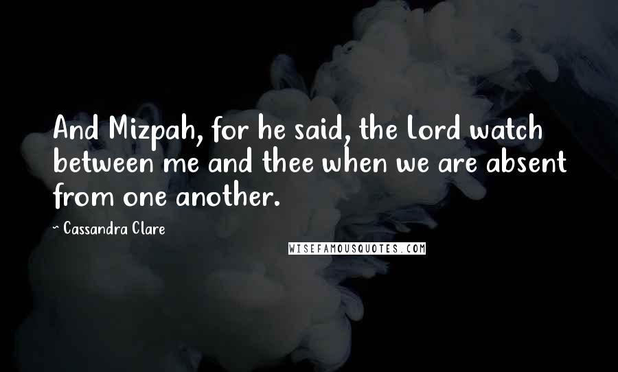 Cassandra Clare Quotes: And Mizpah, for he said, the Lord watch between me and thee when we are absent from one another.