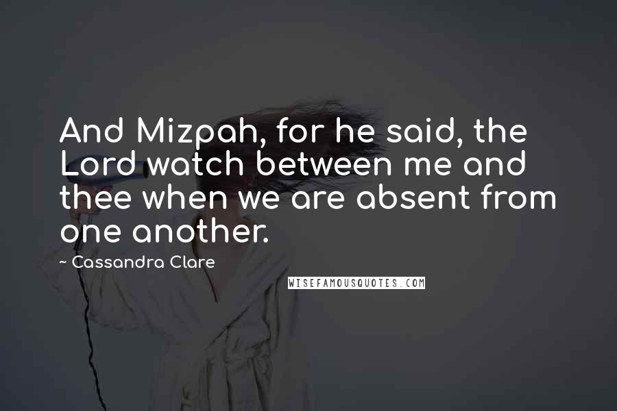 Cassandra Clare Quotes: And Mizpah, for he said, the Lord watch between me and thee when we are absent from one another.