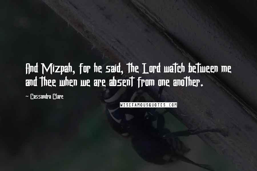 Cassandra Clare Quotes: And Mizpah, for he said, the Lord watch between me and thee when we are absent from one another.