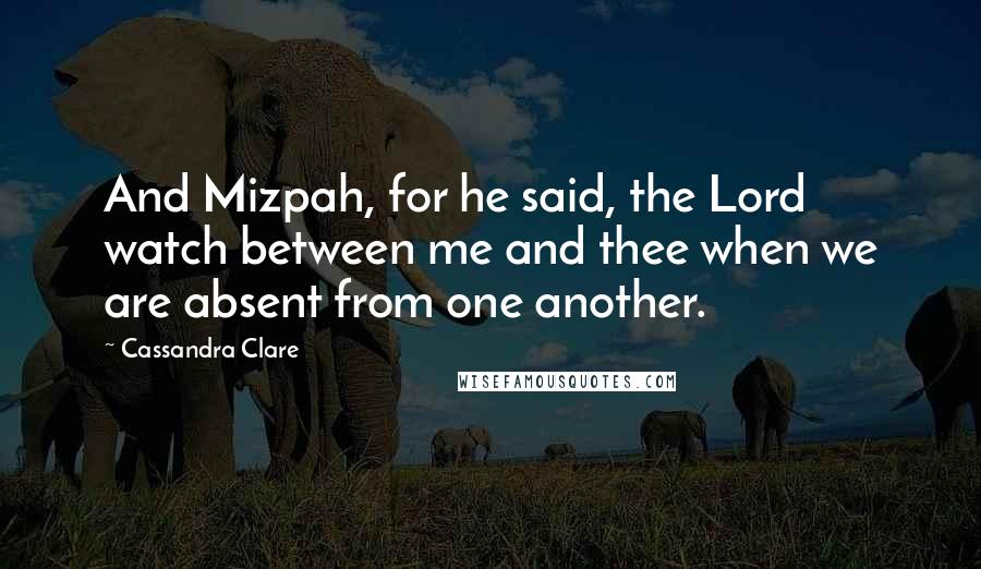 Cassandra Clare Quotes: And Mizpah, for he said, the Lord watch between me and thee when we are absent from one another.