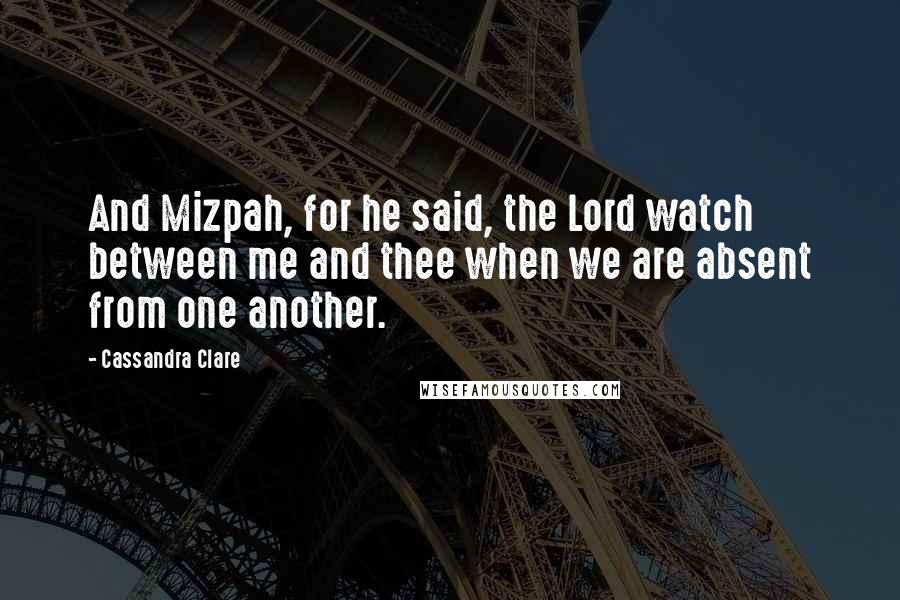 Cassandra Clare Quotes: And Mizpah, for he said, the Lord watch between me and thee when we are absent from one another.