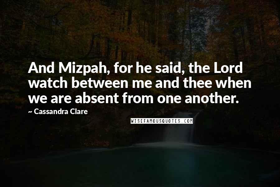 Cassandra Clare Quotes: And Mizpah, for he said, the Lord watch between me and thee when we are absent from one another.