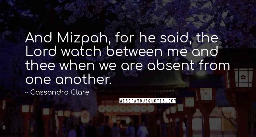 Cassandra Clare Quotes: And Mizpah, for he said, the Lord watch between me and thee when we are absent from one another.