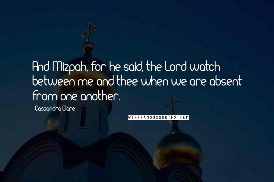 Cassandra Clare Quotes: And Mizpah, for he said, the Lord watch between me and thee when we are absent from one another.