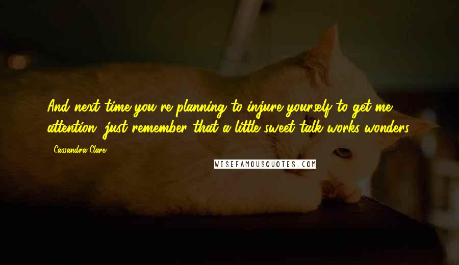 Cassandra Clare Quotes: And next time you're planning to injure yourself to get me attention, just remember that a little sweet talk works wonders.