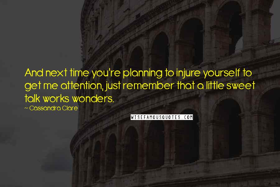 Cassandra Clare Quotes: And next time you're planning to injure yourself to get me attention, just remember that a little sweet talk works wonders.