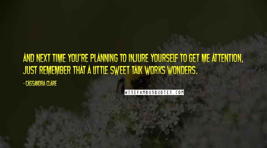 Cassandra Clare Quotes: And next time you're planning to injure yourself to get me attention, just remember that a little sweet talk works wonders.