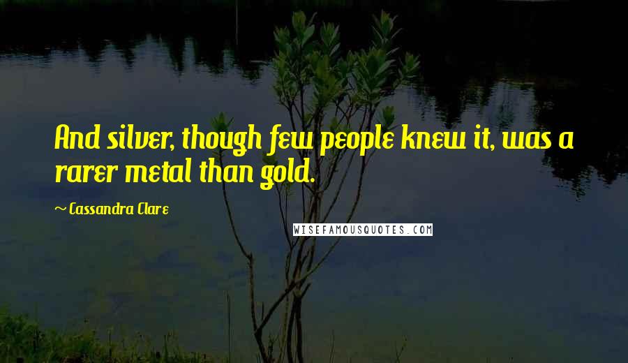 Cassandra Clare Quotes: And silver, though few people knew it, was a rarer metal than gold.