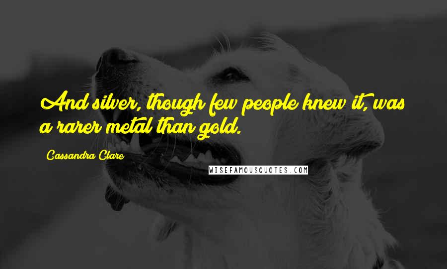 Cassandra Clare Quotes: And silver, though few people knew it, was a rarer metal than gold.