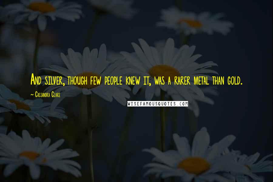 Cassandra Clare Quotes: And silver, though few people knew it, was a rarer metal than gold.