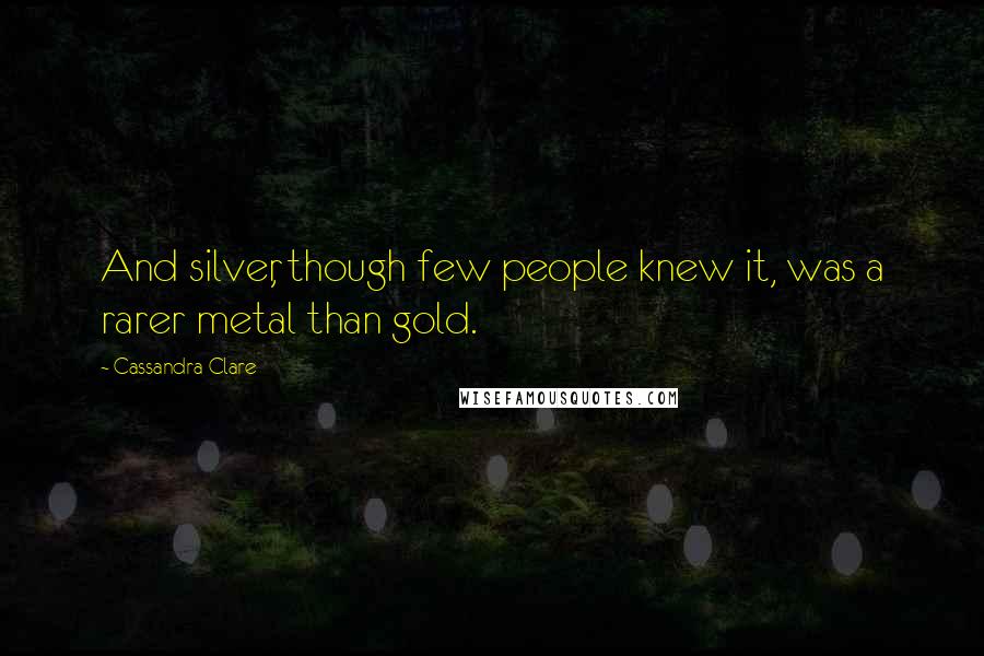 Cassandra Clare Quotes: And silver, though few people knew it, was a rarer metal than gold.