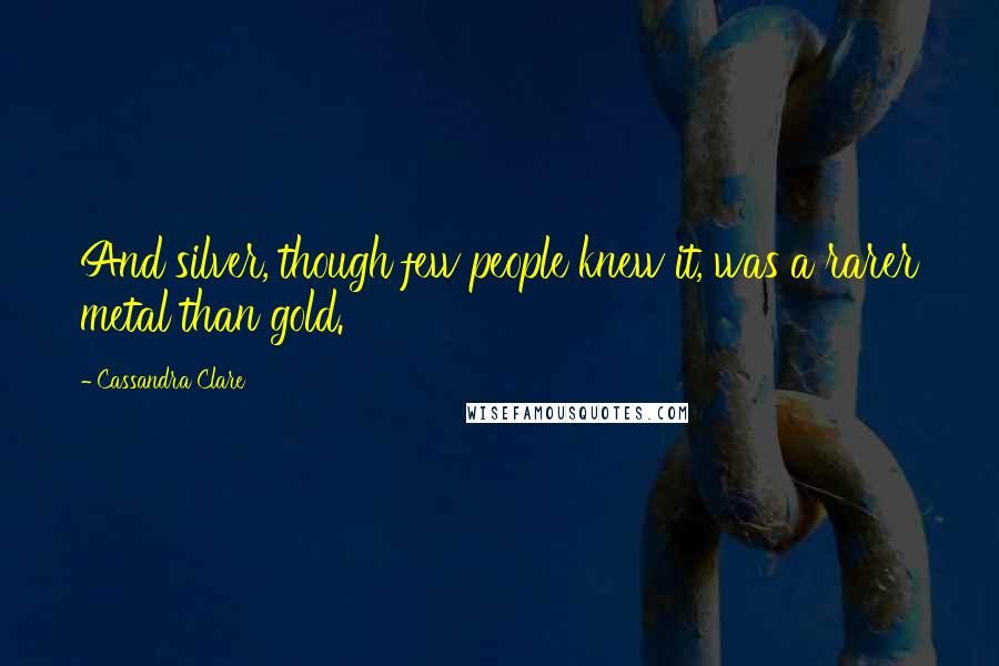 Cassandra Clare Quotes: And silver, though few people knew it, was a rarer metal than gold.