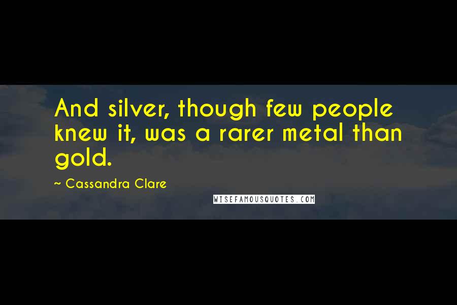 Cassandra Clare Quotes: And silver, though few people knew it, was a rarer metal than gold.