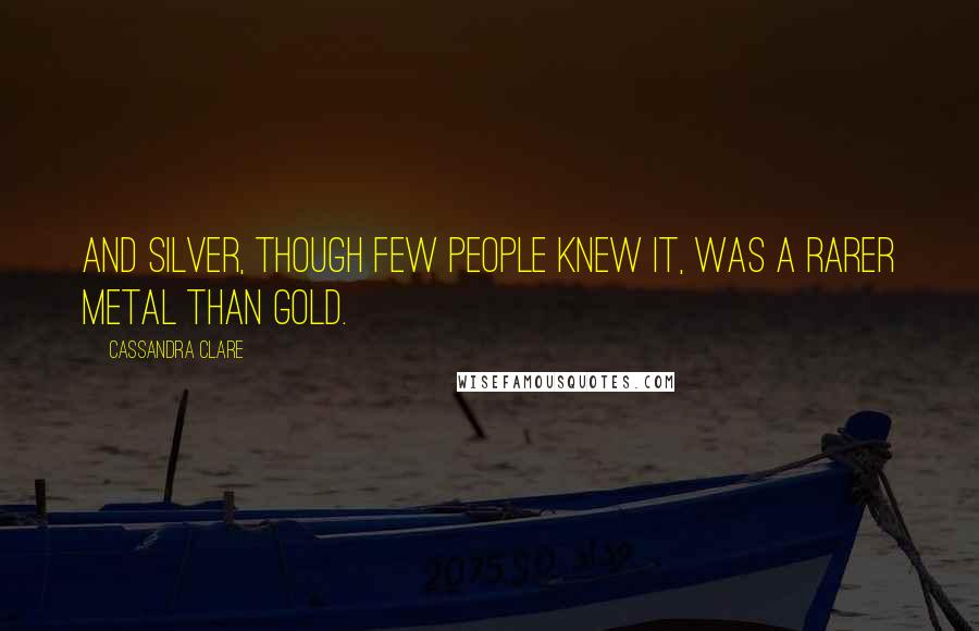 Cassandra Clare Quotes: And silver, though few people knew it, was a rarer metal than gold.