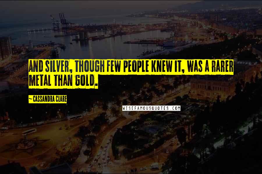 Cassandra Clare Quotes: And silver, though few people knew it, was a rarer metal than gold.