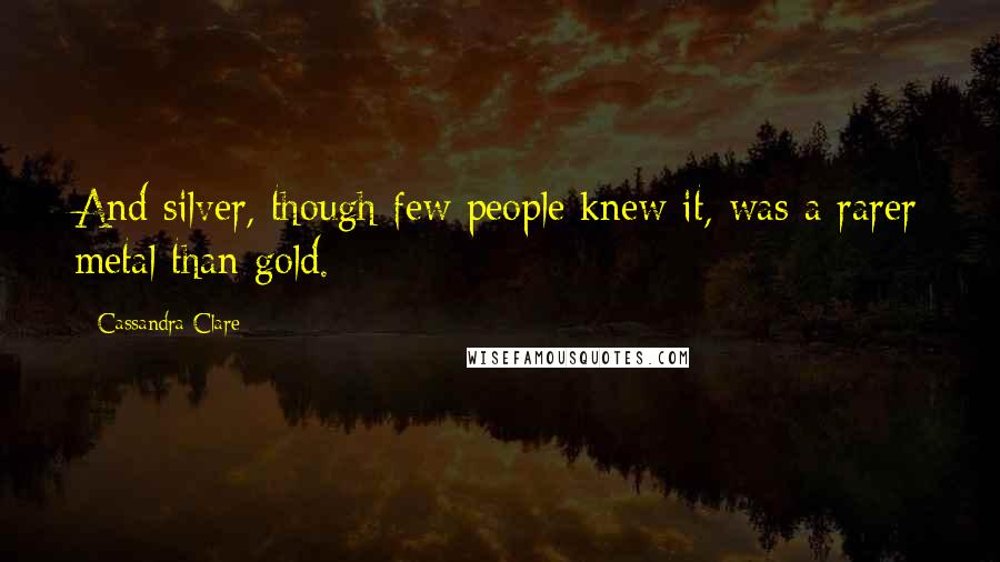 Cassandra Clare Quotes: And silver, though few people knew it, was a rarer metal than gold.