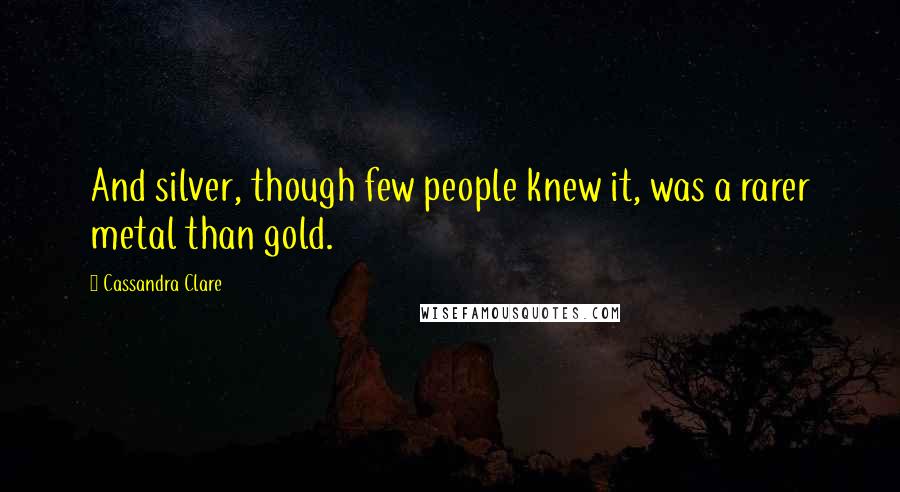 Cassandra Clare Quotes: And silver, though few people knew it, was a rarer metal than gold.