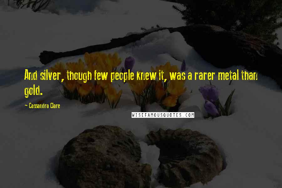 Cassandra Clare Quotes: And silver, though few people knew it, was a rarer metal than gold.
