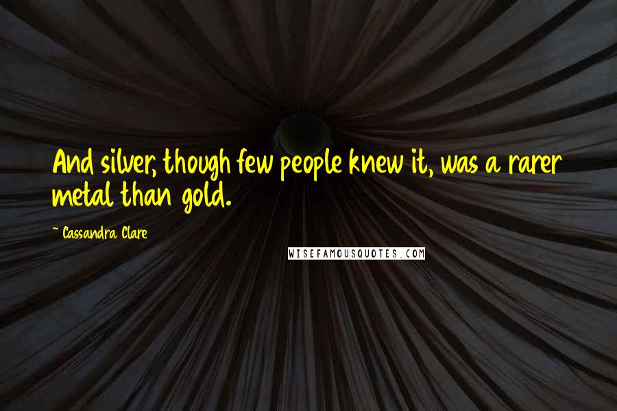 Cassandra Clare Quotes: And silver, though few people knew it, was a rarer metal than gold.