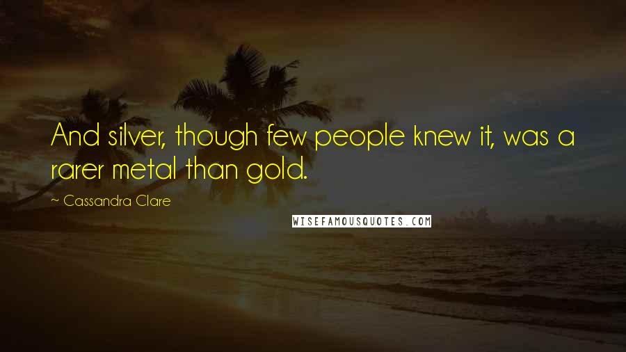 Cassandra Clare Quotes: And silver, though few people knew it, was a rarer metal than gold.