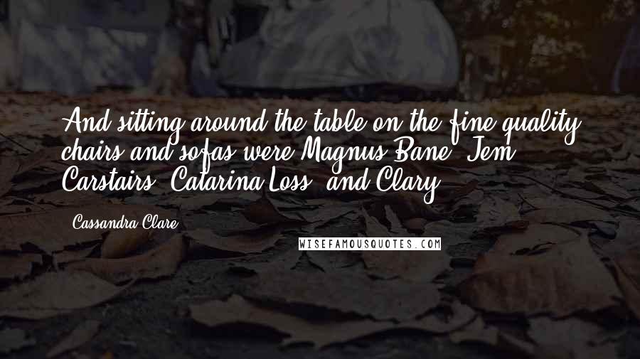 Cassandra Clare Quotes: And sitting around the table on the fine-quality chairs and sofas were Magnus Bane, Jem Carstairs, Catarina Loss, and Clary,