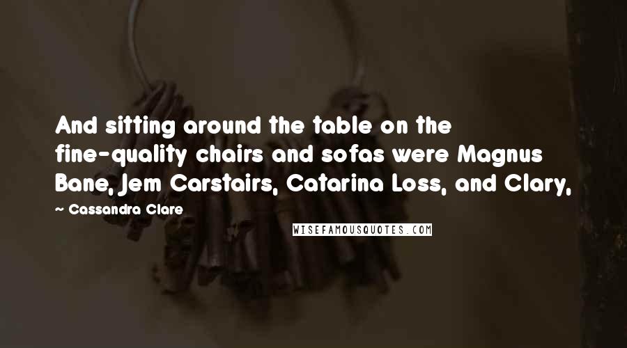 Cassandra Clare Quotes: And sitting around the table on the fine-quality chairs and sofas were Magnus Bane, Jem Carstairs, Catarina Loss, and Clary,